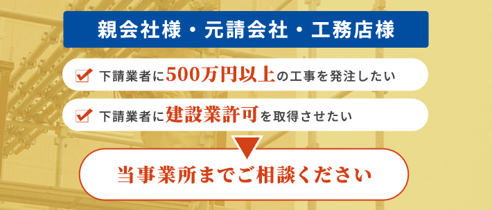 親会社・元請会社・工務店様、下請け会社に許可を取得させたい親会社様、当事業所までご相談ください。